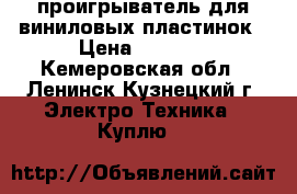 проигрыватель для виниловых пластинок › Цена ­ 1 000 - Кемеровская обл., Ленинск-Кузнецкий г. Электро-Техника » Куплю   
